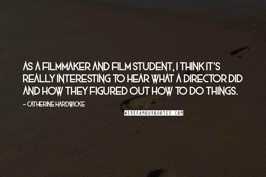 Catherine Hardwicke Quotes: As a filmmaker and film student, I think it's really interesting to hear what a director did and how they figured out how to do things.