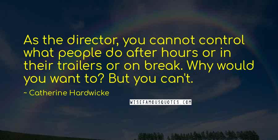 Catherine Hardwicke Quotes: As the director, you cannot control what people do after hours or in their trailers or on break. Why would you want to? But you can't.