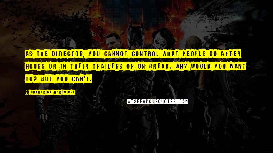 Catherine Hardwicke Quotes: As the director, you cannot control what people do after hours or in their trailers or on break. Why would you want to? But you can't.
