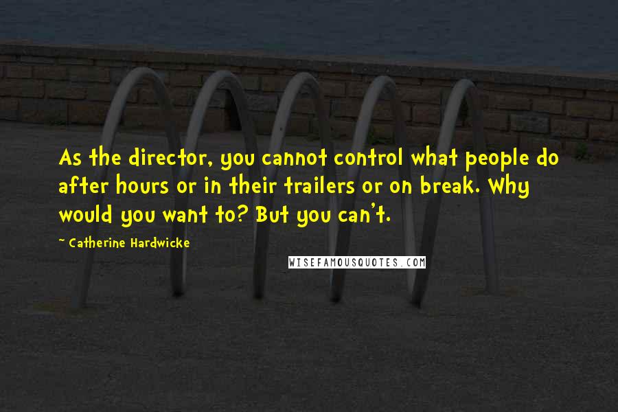 Catherine Hardwicke Quotes: As the director, you cannot control what people do after hours or in their trailers or on break. Why would you want to? But you can't.