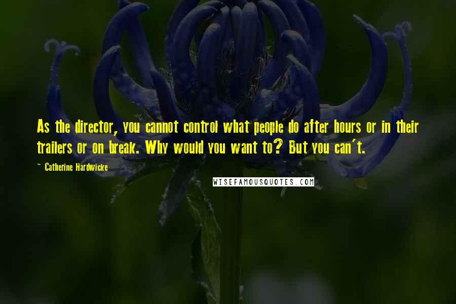 Catherine Hardwicke Quotes: As the director, you cannot control what people do after hours or in their trailers or on break. Why would you want to? But you can't.