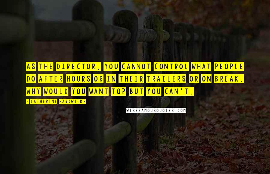 Catherine Hardwicke Quotes: As the director, you cannot control what people do after hours or in their trailers or on break. Why would you want to? But you can't.