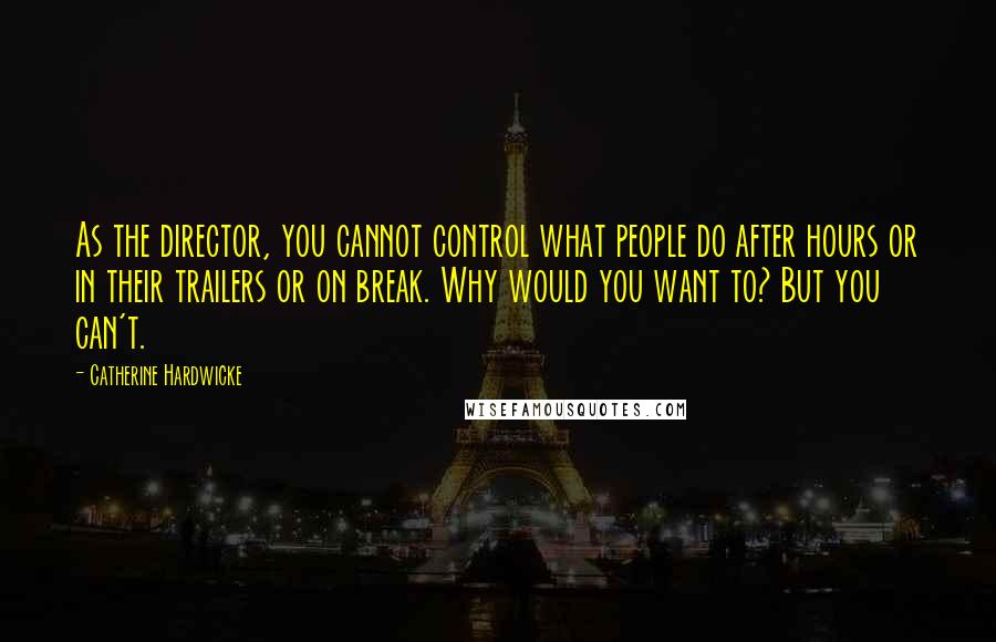 Catherine Hardwicke Quotes: As the director, you cannot control what people do after hours or in their trailers or on break. Why would you want to? But you can't.