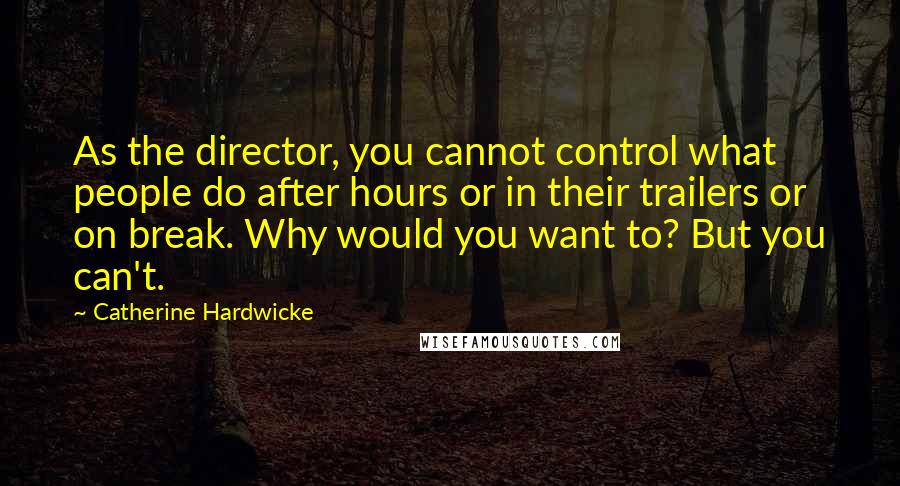 Catherine Hardwicke Quotes: As the director, you cannot control what people do after hours or in their trailers or on break. Why would you want to? But you can't.