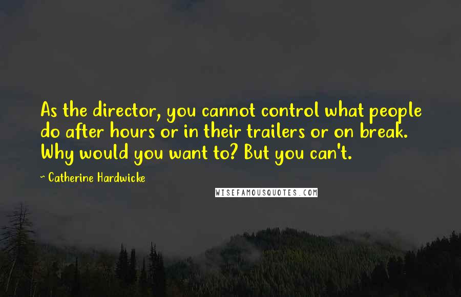 Catherine Hardwicke Quotes: As the director, you cannot control what people do after hours or in their trailers or on break. Why would you want to? But you can't.