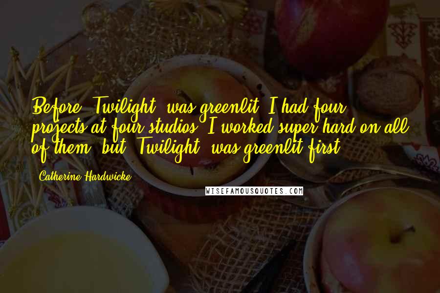 Catherine Hardwicke Quotes: Before 'Twilight' was greenlit, I had four projects at four studios. I worked super-hard on all of them, but 'Twilight' was greenlit first.