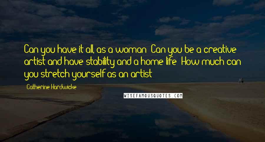 Catherine Hardwicke Quotes: Can you have it all, as a woman? Can you be a creative artist and have stability and a home life? How much can you stretch yourself as an artist?