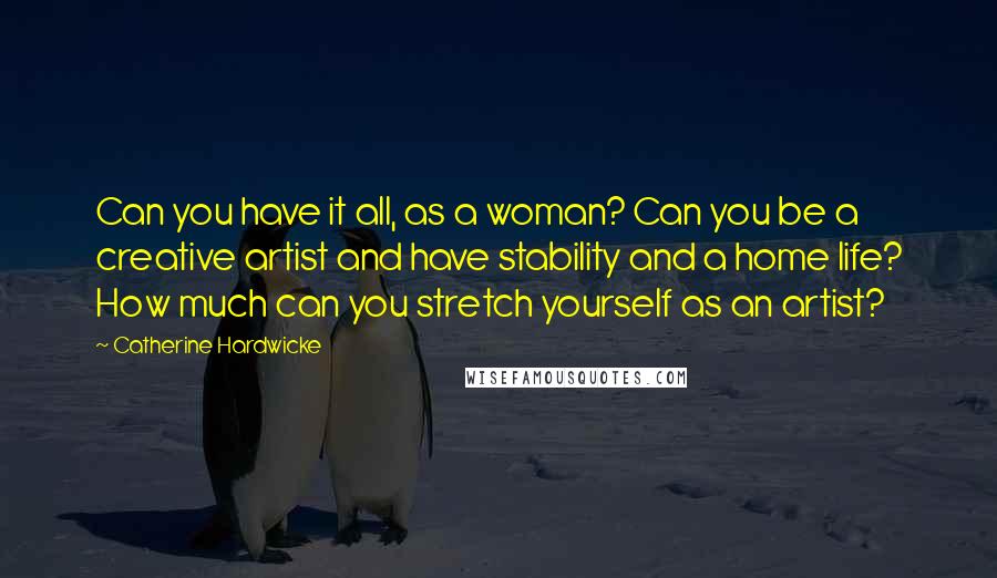 Catherine Hardwicke Quotes: Can you have it all, as a woman? Can you be a creative artist and have stability and a home life? How much can you stretch yourself as an artist?