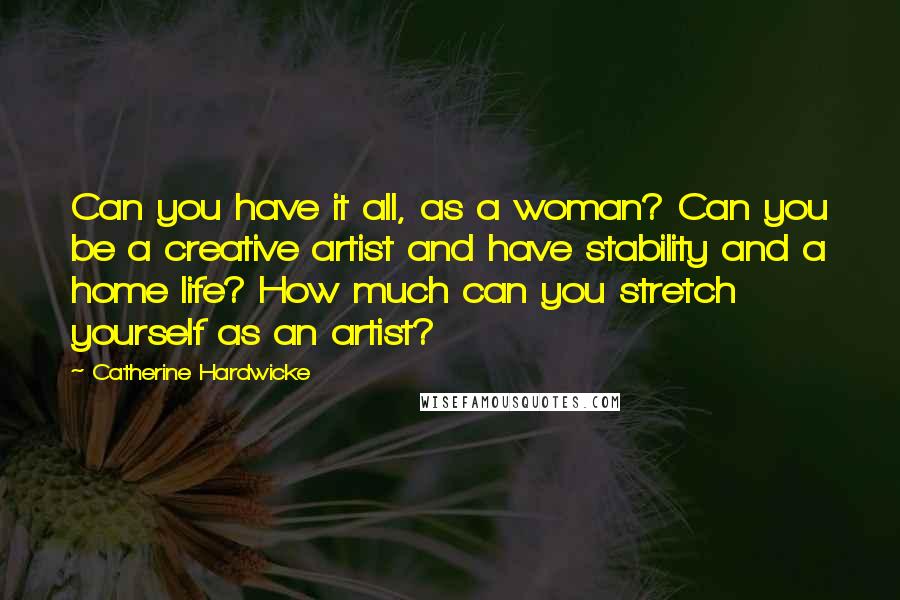 Catherine Hardwicke Quotes: Can you have it all, as a woman? Can you be a creative artist and have stability and a home life? How much can you stretch yourself as an artist?