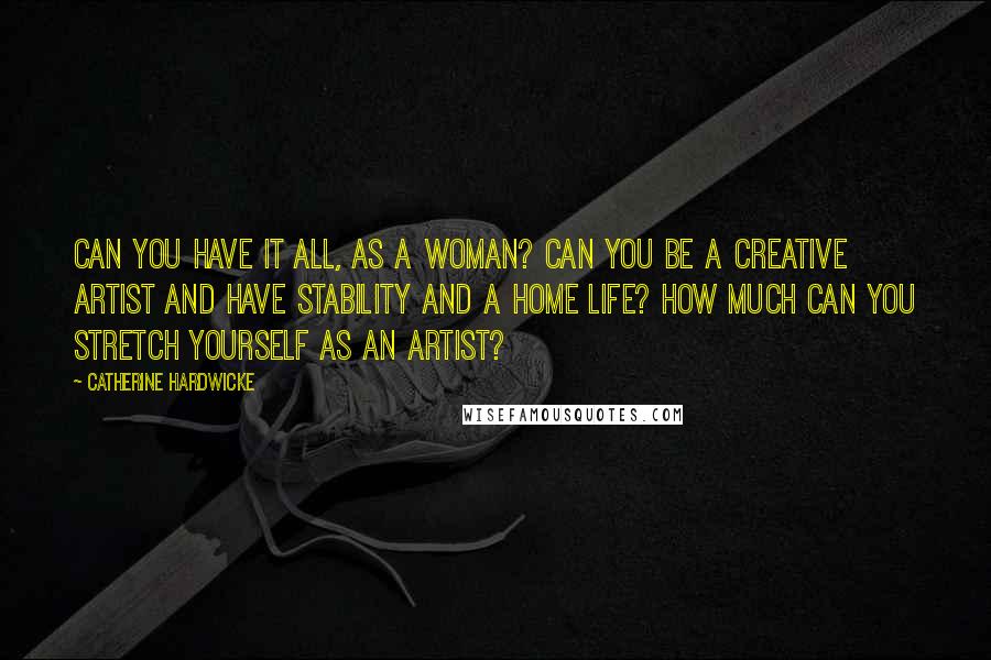 Catherine Hardwicke Quotes: Can you have it all, as a woman? Can you be a creative artist and have stability and a home life? How much can you stretch yourself as an artist?