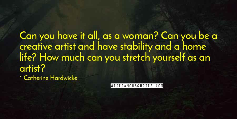 Catherine Hardwicke Quotes: Can you have it all, as a woman? Can you be a creative artist and have stability and a home life? How much can you stretch yourself as an artist?