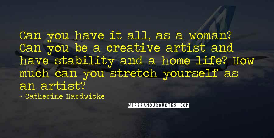 Catherine Hardwicke Quotes: Can you have it all, as a woman? Can you be a creative artist and have stability and a home life? How much can you stretch yourself as an artist?