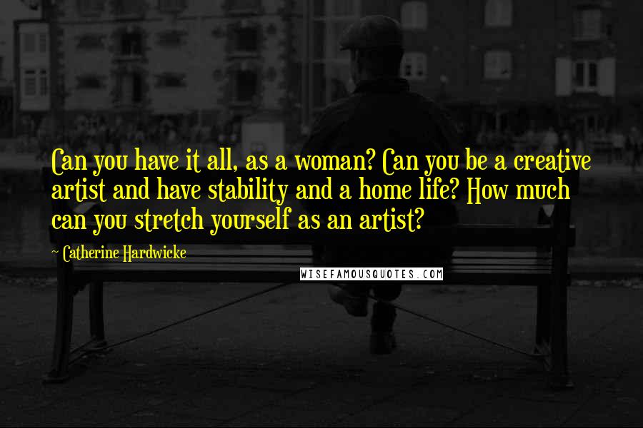 Catherine Hardwicke Quotes: Can you have it all, as a woman? Can you be a creative artist and have stability and a home life? How much can you stretch yourself as an artist?