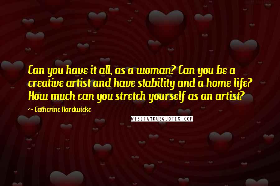 Catherine Hardwicke Quotes: Can you have it all, as a woman? Can you be a creative artist and have stability and a home life? How much can you stretch yourself as an artist?