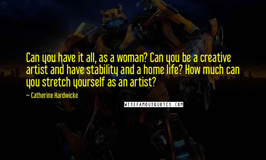 Catherine Hardwicke Quotes: Can you have it all, as a woman? Can you be a creative artist and have stability and a home life? How much can you stretch yourself as an artist?