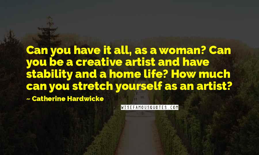 Catherine Hardwicke Quotes: Can you have it all, as a woman? Can you be a creative artist and have stability and a home life? How much can you stretch yourself as an artist?