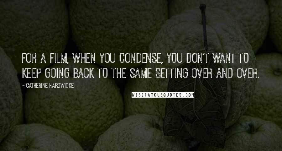 Catherine Hardwicke Quotes: For a film, when you condense, you don't want to keep going back to the same setting over and over.