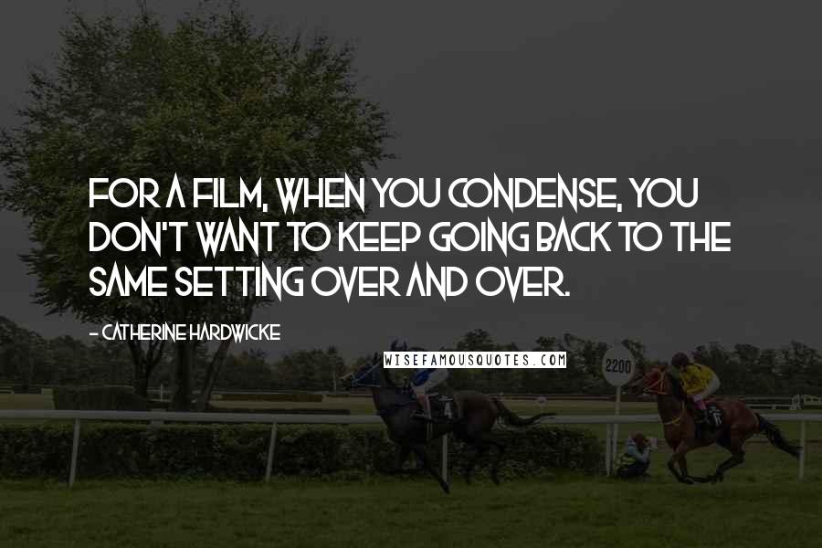 Catherine Hardwicke Quotes: For a film, when you condense, you don't want to keep going back to the same setting over and over.