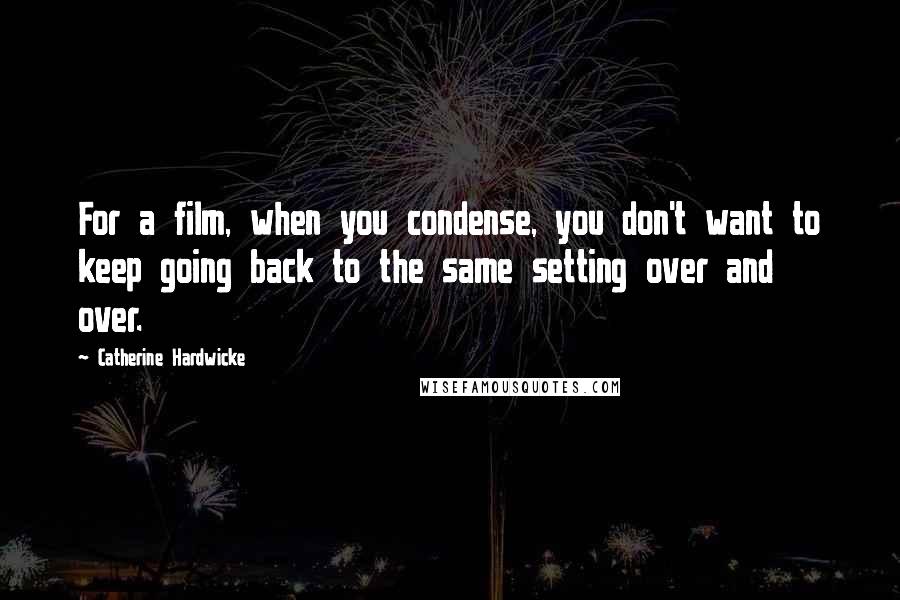 Catherine Hardwicke Quotes: For a film, when you condense, you don't want to keep going back to the same setting over and over.