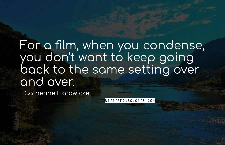 Catherine Hardwicke Quotes: For a film, when you condense, you don't want to keep going back to the same setting over and over.