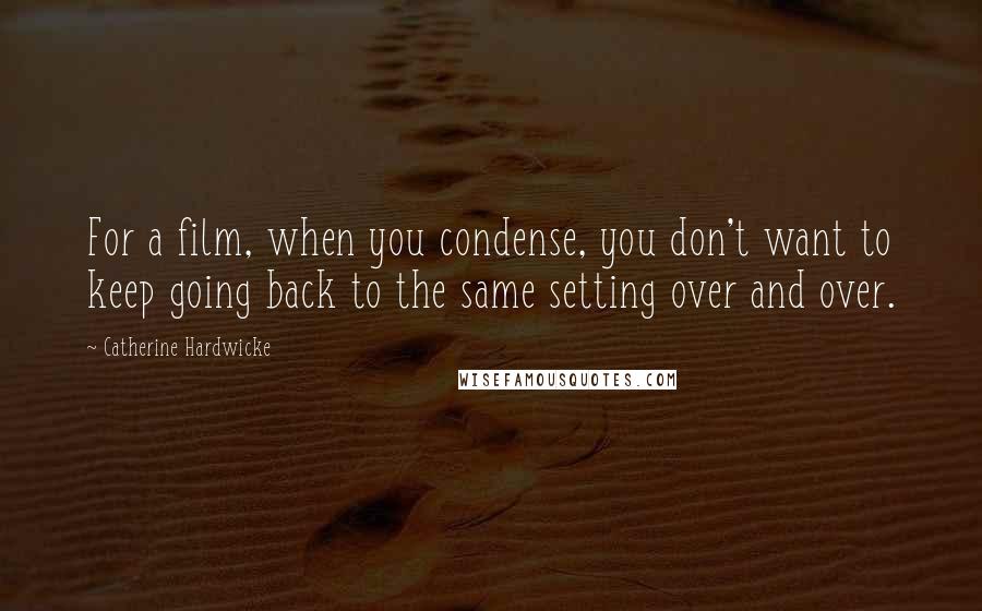 Catherine Hardwicke Quotes: For a film, when you condense, you don't want to keep going back to the same setting over and over.