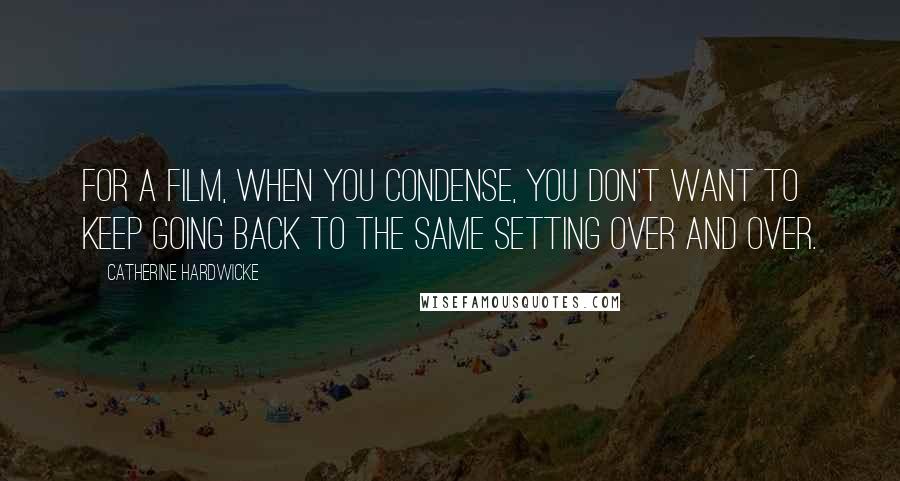 Catherine Hardwicke Quotes: For a film, when you condense, you don't want to keep going back to the same setting over and over.