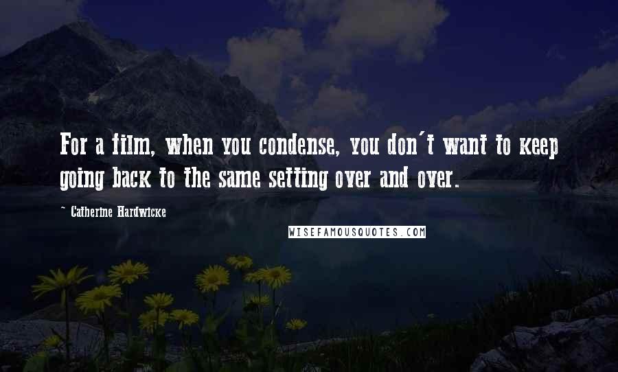 Catherine Hardwicke Quotes: For a film, when you condense, you don't want to keep going back to the same setting over and over.