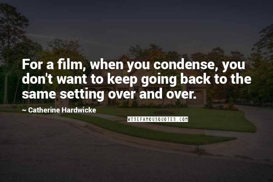 Catherine Hardwicke Quotes: For a film, when you condense, you don't want to keep going back to the same setting over and over.