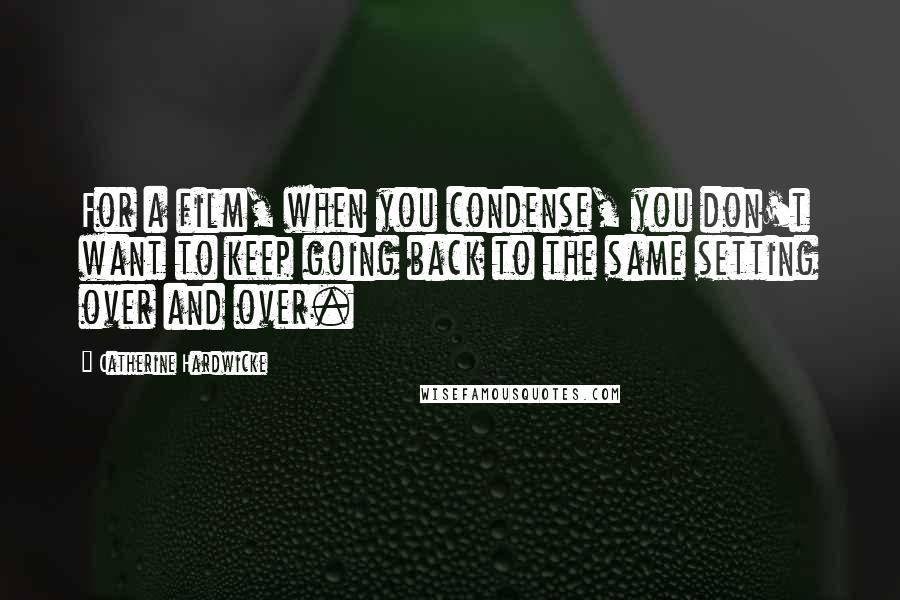 Catherine Hardwicke Quotes: For a film, when you condense, you don't want to keep going back to the same setting over and over.