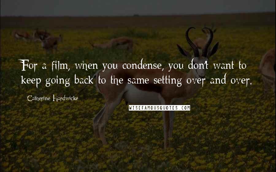 Catherine Hardwicke Quotes: For a film, when you condense, you don't want to keep going back to the same setting over and over.
