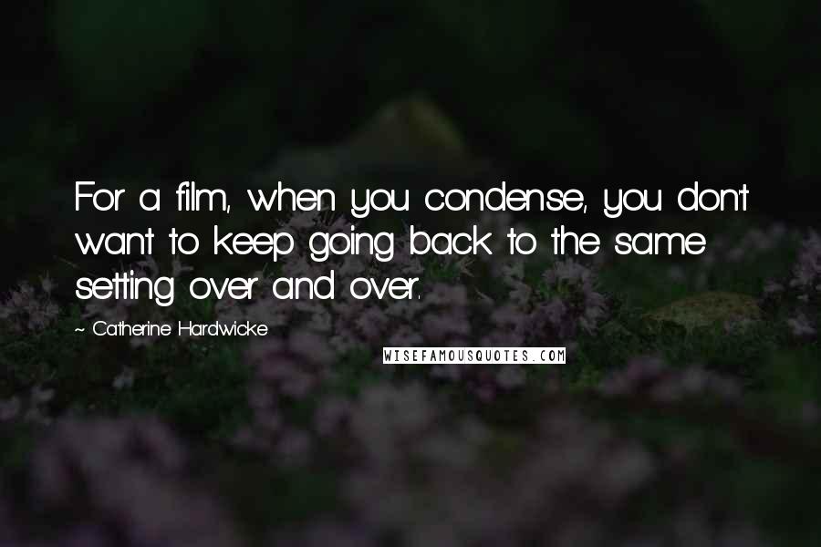 Catherine Hardwicke Quotes: For a film, when you condense, you don't want to keep going back to the same setting over and over.