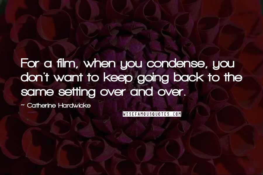 Catherine Hardwicke Quotes: For a film, when you condense, you don't want to keep going back to the same setting over and over.