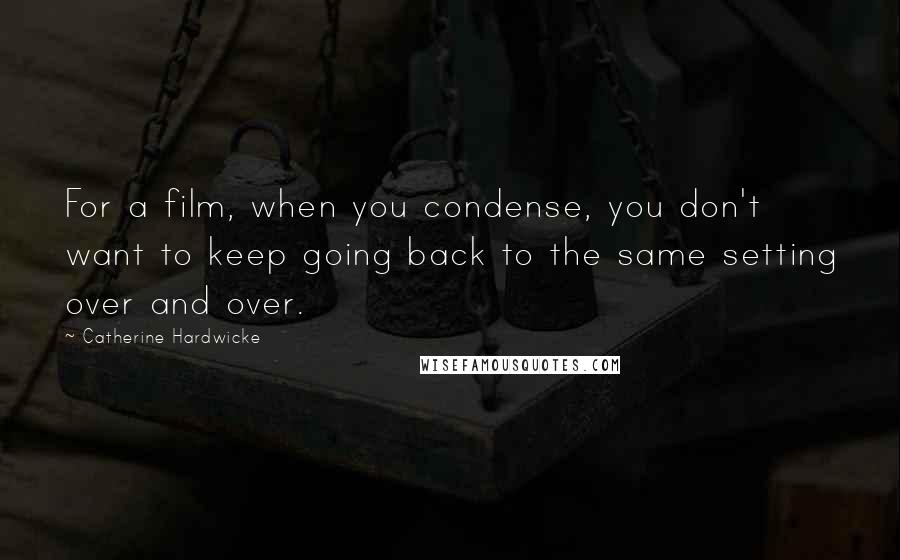 Catherine Hardwicke Quotes: For a film, when you condense, you don't want to keep going back to the same setting over and over.