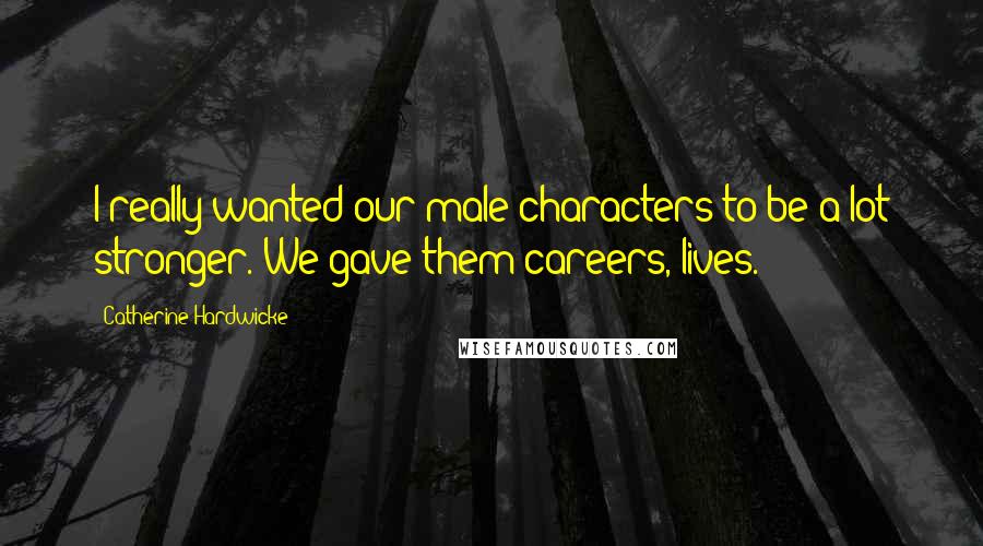 Catherine Hardwicke Quotes: I really wanted our male characters to be a lot stronger. We gave them careers, lives.