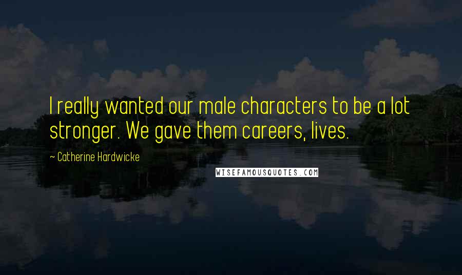 Catherine Hardwicke Quotes: I really wanted our male characters to be a lot stronger. We gave them careers, lives.