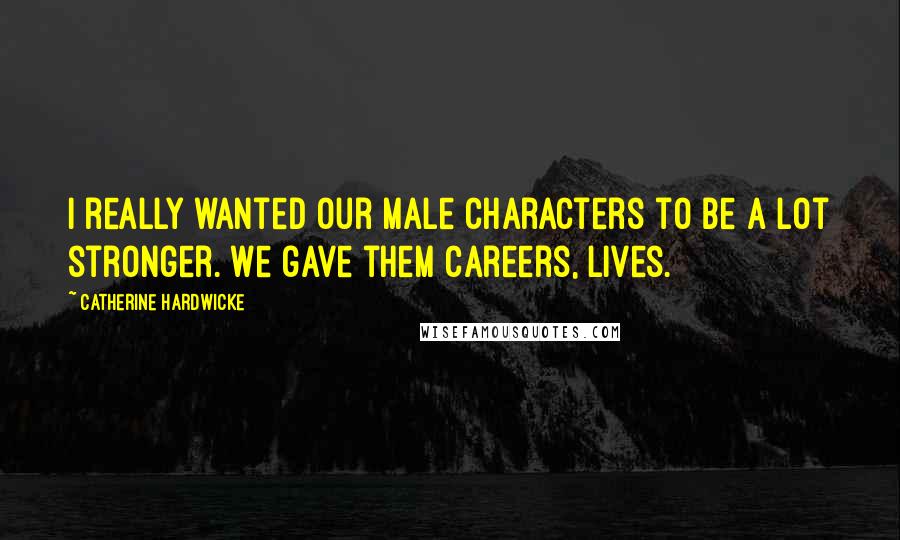 Catherine Hardwicke Quotes: I really wanted our male characters to be a lot stronger. We gave them careers, lives.