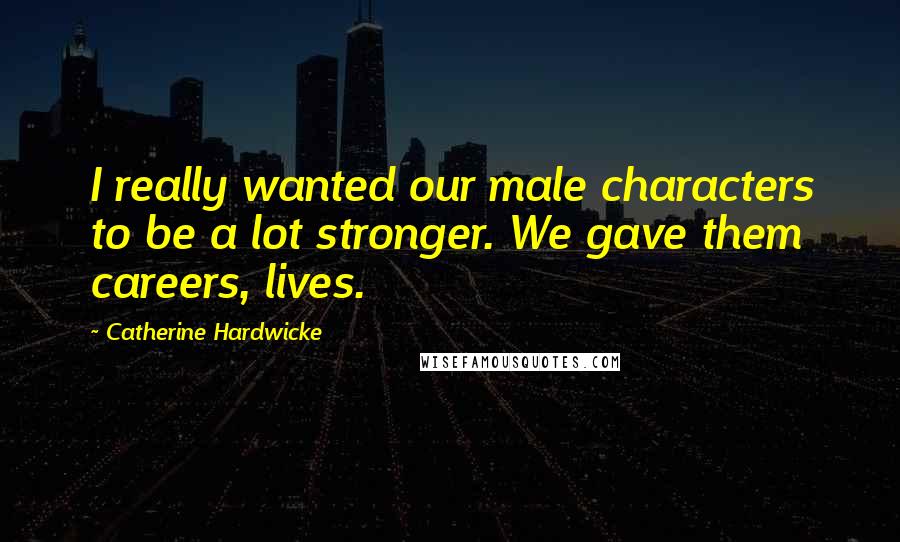 Catherine Hardwicke Quotes: I really wanted our male characters to be a lot stronger. We gave them careers, lives.