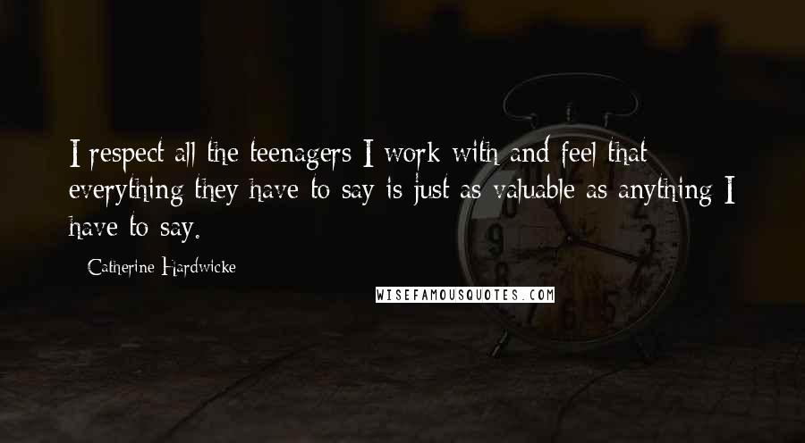 Catherine Hardwicke Quotes: I respect all the teenagers I work with and feel that everything they have to say is just as valuable as anything I have to say.