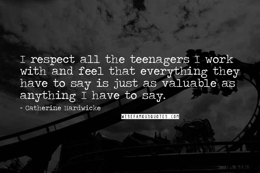 Catherine Hardwicke Quotes: I respect all the teenagers I work with and feel that everything they have to say is just as valuable as anything I have to say.