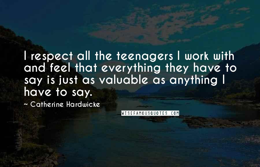 Catherine Hardwicke Quotes: I respect all the teenagers I work with and feel that everything they have to say is just as valuable as anything I have to say.