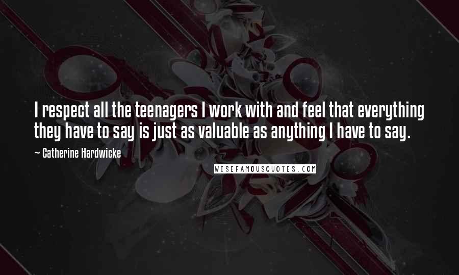 Catherine Hardwicke Quotes: I respect all the teenagers I work with and feel that everything they have to say is just as valuable as anything I have to say.