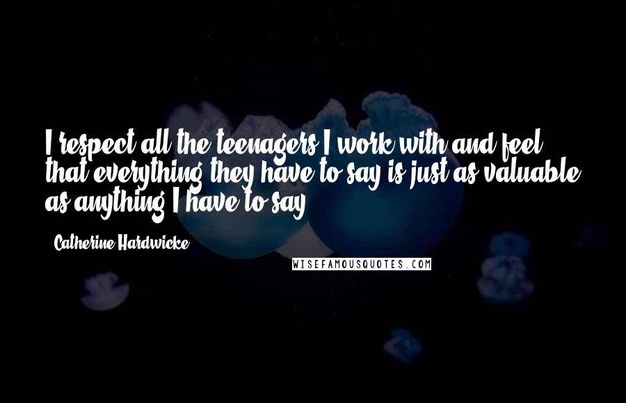 Catherine Hardwicke Quotes: I respect all the teenagers I work with and feel that everything they have to say is just as valuable as anything I have to say.