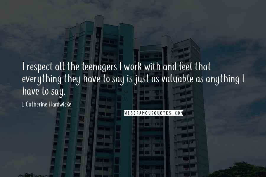 Catherine Hardwicke Quotes: I respect all the teenagers I work with and feel that everything they have to say is just as valuable as anything I have to say.