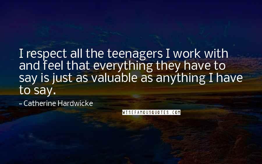 Catherine Hardwicke Quotes: I respect all the teenagers I work with and feel that everything they have to say is just as valuable as anything I have to say.