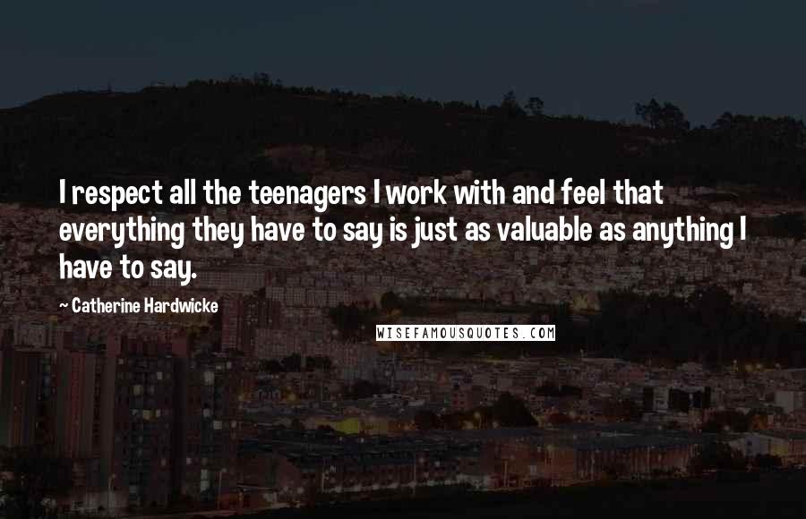 Catherine Hardwicke Quotes: I respect all the teenagers I work with and feel that everything they have to say is just as valuable as anything I have to say.