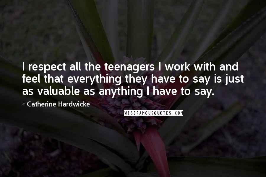 Catherine Hardwicke Quotes: I respect all the teenagers I work with and feel that everything they have to say is just as valuable as anything I have to say.