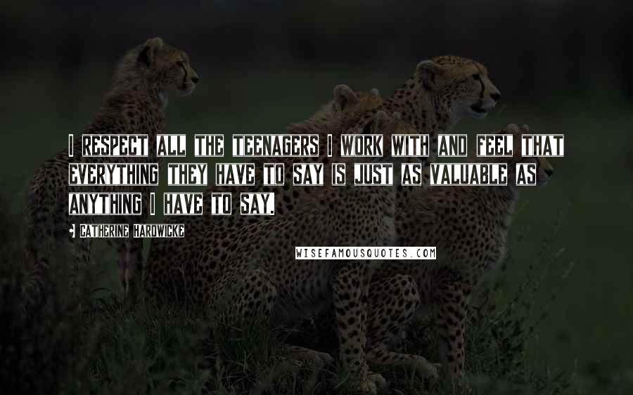 Catherine Hardwicke Quotes: I respect all the teenagers I work with and feel that everything they have to say is just as valuable as anything I have to say.