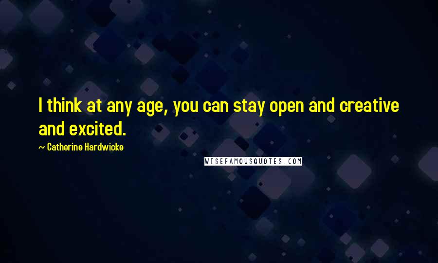 Catherine Hardwicke Quotes: I think at any age, you can stay open and creative and excited.