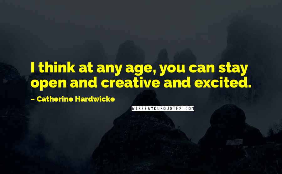Catherine Hardwicke Quotes: I think at any age, you can stay open and creative and excited.