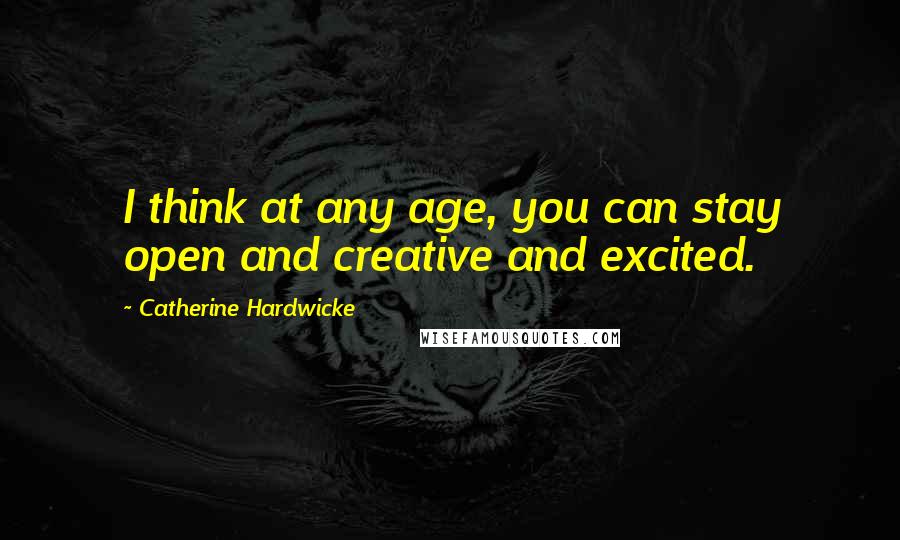 Catherine Hardwicke Quotes: I think at any age, you can stay open and creative and excited.